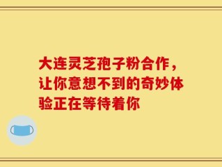 大连灵芝孢子粉合作，让你意想不到的奇妙体验正在等待着你