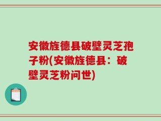 安徽旌德县破壁灵芝孢子粉(安徽旌德县：破壁灵芝粉问世)