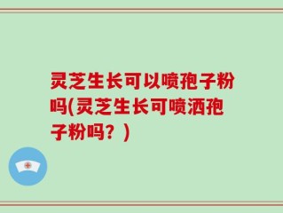 灵芝生长可以喷孢子粉吗(灵芝生长可喷洒孢子粉吗？)
