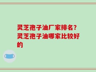 灵芝孢子油厂家排名？灵芝孢子油哪家比较好的