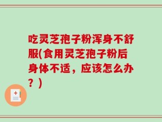 吃灵芝孢子粉浑身不舒服(食用灵芝孢子粉后身体不适，应该怎么办？)