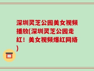 深圳灵芝公园美女视频播放(深圳灵芝公园走红！美女视频爆红网络)