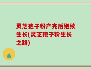 灵芝孢子粉产完后继续生长(灵芝孢子粉生长之路)