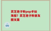 灵芝孢子粉pop手绘海报？灵芝孢子粉朋友圈文案