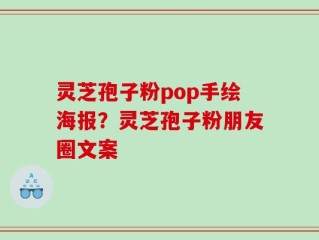 灵芝孢子粉pop手绘海报？灵芝孢子粉朋友圈文案