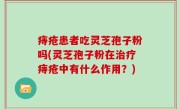 痔疮患者吃灵芝孢子粉吗(灵芝孢子粉在治疗痔疮中有什么作用？)
