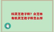 科灵芝孢子粉？众芝林有机灵芝孢子粉怎么样