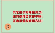 灵芝孢子粉用量食法(如何使用灵芝孢子粉：正确用量和食用方法)