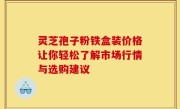 灵芝孢子粉铁盒装价格让你轻松了解市场行情与选购建议