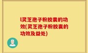 l灵芝孢子粉胶囊的功效(灵芝孢子粉胶囊的功效及益处)