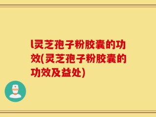 l灵芝孢子粉胶囊的功效(灵芝孢子粉胶囊的功效及益处)