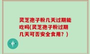 灵芝孢子粉几天过期能吃吗(灵芝孢子粉过期几天可否安全食用？)