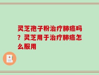 灵芝孢子粉治疗肺癌吗？灵芝用于治疗肺癌怎么服用