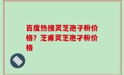 百度热搜灵芝孢子粉价格？芝甫灵芝孢孑粉价格
