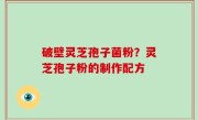破壁灵芝孢子菌粉？灵芝孢子粉的制作配方