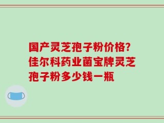 国产灵芝孢子粉价格？佳尔科药业菌宝牌灵芝孢子粉多少钱一瓶