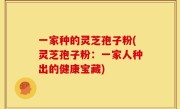 一家种的灵芝孢子粉(灵芝孢子粉：一家人种出的健康宝藏)