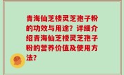 青海仙芝楼灵芝孢子粉的功效与用途？详细介绍青海仙芝楼灵芝孢子粉的营养价值及使用方法？