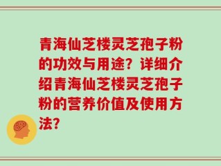 青海仙芝楼灵芝孢子粉的功效与用途？详细介绍青海仙芝楼灵芝孢子粉的营养价值及使用方法？