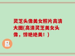 灵芝头像美女照片高清大图(高清灵芝美女头像，惊艳绝美！)