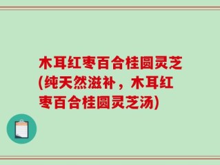 木耳红枣百合桂圆灵芝(纯天然滋补，木耳红枣百合桂圆灵芝汤)