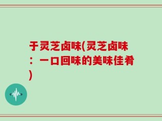 于灵芝卤味(灵芝卤味：一口回味的美味佳肴)