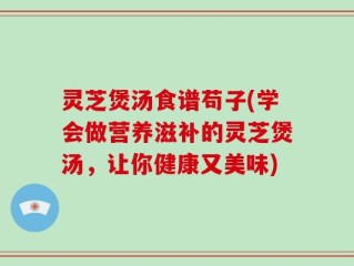 灵芝煲汤食谱苟子(学会做营养滋补的灵芝煲汤，让你健康又美味)