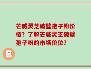 芒威灵芝破壁孢子粉价格？了解芒威灵芝破壁孢子粉的市场价位？