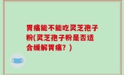 胃痛能不能吃灵芝孢子粉(灵芝孢子粉是否适合缓解胃痛？)