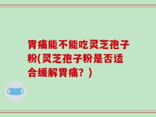 胃痛能不能吃灵芝孢子粉(灵芝孢子粉是否适合缓解胃痛？)