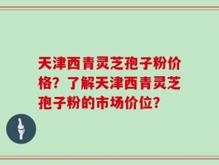 天津西青灵芝孢子粉价格？了解天津西青灵芝孢子粉的市场价位？