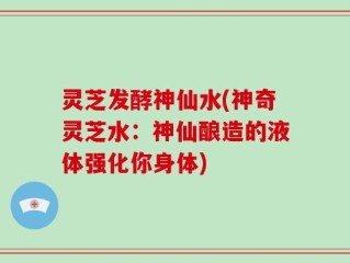 灵芝发酵神仙水(神奇灵芝水：神仙酿造的液体强化你身体)