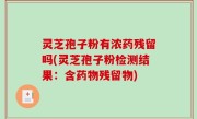 灵芝孢子粉有浓药残留吗(灵芝孢子粉检测结果：含药物残留物)