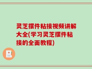 灵芝摆件粘接视频讲解大全(学习灵芝摆件粘接的全面教程)