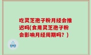 吃灵芝孢子粉月经会推迟吗(食用灵芝孢子粉会影响月经周期吗？)