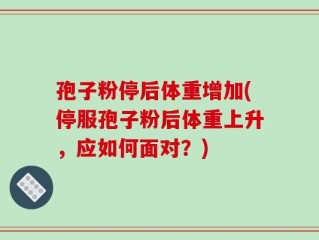 孢子粉停后体重增加(停服孢子粉后体重上升，应如何面对？)