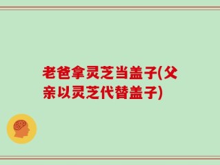 老爸拿灵芝当盖子(父亲以灵芝代替盖子)
