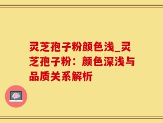 灵芝孢子粉颜色浅_灵芝孢子粉：颜色深浅与品质关系解析
