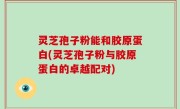 灵芝孢子粉能和胶原蛋白(灵芝孢子粉与胶原蛋白的卓越配对)
