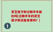 灵芝孢子粉过期半年能吃吗(过期半年的灵芝孢子粉还能食用吗？)