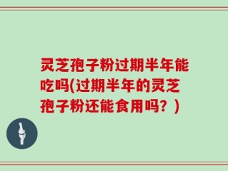 灵芝孢子粉过期半年能吃吗(过期半年的灵芝孢子粉还能食用吗？)
