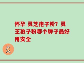 怀孕 灵芝孢子粉？灵芝孢子粉哪个牌子最好用安全