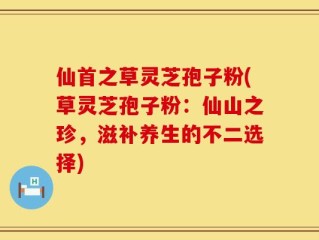 仙首之草灵芝孢子粉(草灵芝孢子粉：仙山之珍，滋补养生的不二选择)