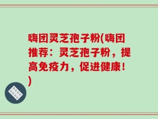 嗨团灵芝孢子粉(嗨团推荐：灵芝孢子粉，提高免疫力，促进健康！)