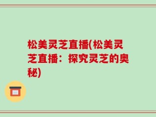 松美灵芝直播(松美灵芝直播：探究灵芝的奥秘)