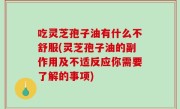 吃灵芝孢子油有什么不舒服(灵芝孢子油的副作用及不适反应你需要了解的事项)