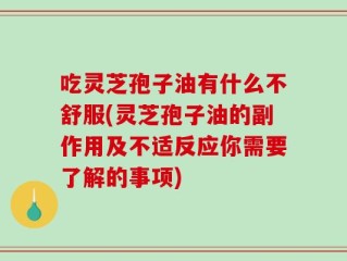 吃灵芝孢子油有什么不舒服(灵芝孢子油的副作用及不适反应你需要了解的事项)