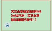 灵芝虫草魅瑟面膜咋样(体验评测：灵芝虫草魅瑟面膜好用吗？)