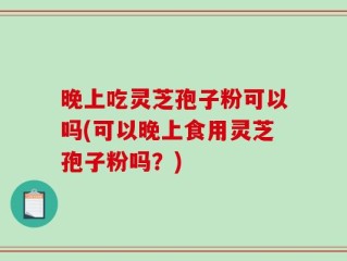 晚上吃灵芝孢子粉可以吗(可以晚上食用灵芝孢子粉吗？)