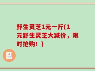 野生灵芝1元一斤(1元野生灵芝大减价，限时抢购！)